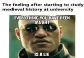 The feeling after starting to study medieval history at university EVERYTHING YOU HAVE BEEN TAUGHT IS A LIE
