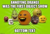 ANNOYING ORANGE WAS THE FIRST OBJECT SHOW imgflip.com BOTTOM TEXT