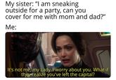 My sister: "I am sneaking outside for a party, can you cover for me with mom and dad?" Me: It's not me, my Lady. I worry about you. What if they realize you've left the capital?