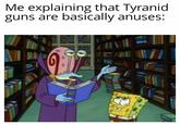 Me explaining that Tyranid guns are basically anuses: