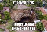 imgflip.com IT'S OVER GUYS I DROPPED THAT TUNTHUN TUN
