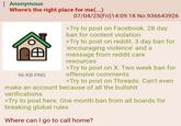 : Anonymous Where's the right place for me(...) 96 KB PNG 07/04/25(Fri)14:09:18 No.936643926 >Try to post on Facebook. 28 day ban for content violation >Try to post on reddit. 3 day ban for 'encouraging violence' and a message from reddit care resources >Try to post on X. Two week ban for offensive comments >Try to post on Threads. Can't even make an account because of all the b------- verifications >Try to post here. One month ban from all boards for breaking global rules Where can I go to call home?