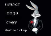 i wish all dogs a very shut the f--- up