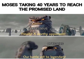 MOSES TAKING 40 YEARS TO REACH THE PROMISED LAND ODYSSEUS Finally! A worthy opponent! ODYSSEUS Our battle will be legendary!