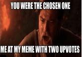 YOU WERE THE CHOSEN ONE ME AT MY MEME WITH TWO UPVOTES