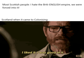 Most Scottish people: I hate the Briti-ENGLISH empire, we were forced into it! Scotland when it came to Colonising: I liked it. I was good at it. амс