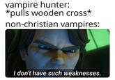 vampire hunter: *pulls wooden cross* non-christian vampires: I don't have such weaknesses.