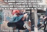 THE BUDDHA TO SERIAL KILLER ANGULIMALA WHO IS SPRINTING AT FULL SPEED TOWARDS HIM TO CLAIM HIM AS HIS 1000TH VICTIM AS HE IS WALKING ALONE CALMLY IN THE FOREST "Keep up old man!"