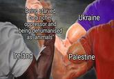 imgflip.com Being starved by a richer oppressor and being dehumanised as "animals" Ireland Ukraine Palestine