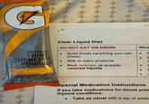 Clear Liquid Diet GATORAD THIRST QUENCHER POWDER ORANGE NATURALLY FLAVOREDUKS OTHER NATURAL NET INT 1 +++ 2007 (35 g) DO NOT EAT OR DRINK Wha Solid foods (anything you can chew) A E Milk or dairy products a Red, orange, or purple- colored liquids Special Medication Instructions If you take medications for blood pres thyroid conditions. • Take as usual with a sip of water