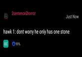 2sentence2horror Just Now hawk 1: dont worry he only has one stone OC 99%