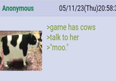 Anonymous 05/11/23(Thu)20:58: >game has cows >talk to her >"moo."