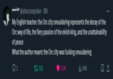 severian@sixscosepoise - 18h My English teacher: the Orc city smouldering represents the decay of the Orc way of life, the fiery passion of the elvish king, and the unattainability of peace What the author meant: the Orc city was f------ smouldering ○ 2 t335 5.5K Ill 61K