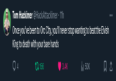 you’ll never stop wanting to beat the Elvish King to death with your bare hands Tom Hackimer @HackAttackimer - 11h Once you've been to Orc City, you'll never stop wanting to beat the Elvish King to death with your bare hands 156 3.4K ill 50K