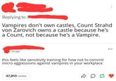 Replying to Vampires don't own castles, Count Strahd von Zarovich owns a castle because he's a Count, not because he's a Vampire. 3d ago this feels like sensitivity training for how not to commit micro aggressions against vampires in your workplace 47,810 notes D
