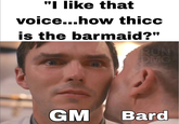 "I like that voice...how thicc is the barmaid?" RUN DMG GM Bard