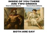 INSIDE OF YOU THERE ARE TWO GREEKS One is from Sparta One is from Athens BOTH ARE GAY