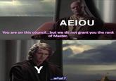 AEIOU You are on this council...but we do not grant you the rank of Master. Y ...what?
