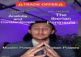 ATRADE OFFERA i receive: Anatolia and Constantinople you receive: The Iberian Peninsula... Muslim Powers to Christian Powers imgflip.com