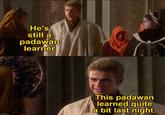 He's still a padawan learner imgflip.com This padawan learned quite a bit last night.