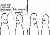 did you know that [Insert french History] D D haha surrender people lol