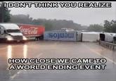 I DON'T THINK YOU REALIZE Coca-Cola HOW CLOSE WE CAME TO A WORLD ENDING EVENT