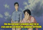 One day everyone's schedules won't be so crazy and we can finish the campaign... IN PERSON. imgflip.com