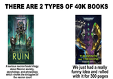 THERE ARE 2 TYPES OF 40K BOOKS WARHAMMER 40,000 WARHAMMER 40.000 THE TWICE-DEAD KING RUIN NATE CROWLEY A serious necron book trilogy about Necron society, psychology, and physiology which shows the struggles of the necron court THE INFINITE AND THE DIVINE ROBERT RATH We just had a really funny idea and rolled with it for 300 pages