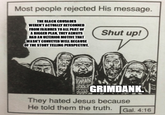 Most people rejected His message. THE BLACK CRUSADES WEREN'T ACTUALLY RETCONNED FROM FAILURES TO ALL PART OF A BIGGER PLAN, THEY ALWAYS HAD AN ULTERIOR MOTIVE THAT WASN'T CONVEYED WELL BECAUSE OF THE STORYTELLING PERSPECTIVE. Shut up! WAN GRIMDANK. They hated Jesus because He told them the truth. Gal. 4:16