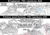 NOOOO!! WE ARE DOOMED! England, 7th century AD 500 Jutes and 1500 Saxons are landing on our land! China and Korea, 7th century AD Look!! China-chan...! We killed 300,000 of yours and river turned red..! Than we'll send 3 MILLION more You barbaric Koreans.. Yay...!!!