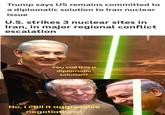 Trump says US remains committed to a diplomatic solution to Iran nuclear issue U.S. strikes 3 nuclear sites in Iran, in major regional conflict escalation You call this a diplomatic solution? No, I call it aggressive negotiations!