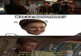 It's time to go Was I a good meme? E Padme, what the hell are you talking about?