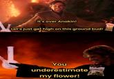 It's over Anakin! Let's just get high on this ground bud! You underestimate my flower!