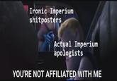 Ironic Imperium shitposters Actual Imperium apologists YOU'RE NOT AFFILIATED WITH ME