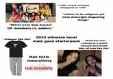 BOP *thirst over bop house/ OF members (~ addict)* *calls every woman chopped or mid* *claims to be religious yet does downright disgusting things* *dresses like this* IR 2025 ultimate Incel male gaze starterpack * obsesses over Latinas to a weird amount and thinks they all look like this* Has toxic masculinity expectations sagyny inequality aggression gender bullying- detachment culture pay strength behavior misogyny Society bravado authority norms aggression toxic violence misogyny bravado emotions chauvinism violence compre norms control bravado suppression repression petitive toxic masculinity chasvinism finance expectations patriarchy gender dominance stoicism behavior machismo suppression society toughness values values strength power masculinity stoicism emotions bullying toughness shutterstock.com 2606373819 masculinity