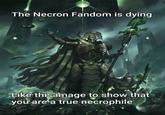 The Necron Fandom is dying Like this image to show that you are a true necrophile