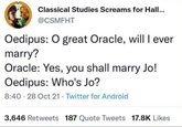 Classical Studies Screams for Hall... @CSMFHT Oedipus: O great Oracle, will I ever marry? Oracle: Yes, you shall marry Jo! Oedipus: Who's Jo? 8:40 - 28 Oct 21 Twitter for Android . 3,646 Retweets 187 Quote Tweets 17.8K Likes