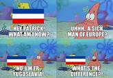 HEY PATRICK! WHAT AM I NOW? UHHH.. A SICK MAN OF EUROPE? NO, I'M FR YUGOSLAVIA! WHAT'S THE DIFFERENCE?!