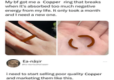 My bf got me a Copper ring that breaks when it's absorbed too much negative energy from my life. It only took a month. and I need a new one. Ea-nāşir @Ea-nāṣirQualityCopper C i need to start selling poor quality Copper and marketing them like this.