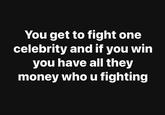 You get to fight one celebrity and if you win you have all they money who u fighting