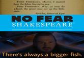 THIRD FISHERMAN. Master, I marvel how the fishes live in the sea. FIRST FISHERMAN. Why, as men do a-land; the great ones eat up the little ones. Pericles, Prince of Tyre NO FEAR SHAKESPEARE TM There's always a bigger fish.