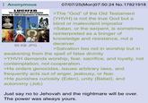 Anonymous LUCIFER The Lighthearer or Morningstar. Bringer of Light of Awareness to Humanity. LUCIFERO PROMETHEUS HELIOS SANTA LUCIA 95 KB JPG 07/07/25(Mon)07:50:24 No. 17821918 >The "God" of the Old Testament (YHVH) is not the true God but a blind or malevolent impostor >Satan, or the serpent, is sometimes reinterpreted as a bringer of knowledge and resistance, not a deceiver. >Salvation lies not in worship but in awakening from the spell of false divinity >YHVH demands worship, fear, sacrifice, and loyalty, not contemplation, not cooperation. >He orders genocides, issues arbitrary laws, and frequently acts out of anger, jealousy, or fear. >He punishes curiosity (Eden), unity (Babel), and autonomy (Job) Just say no to Jehovah and the nightmare will be over. The power was always yours.