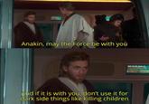 AUKAST Anakin, may the Force be with you And if it is with you, don't use it for dark side things like killing children Mark 435