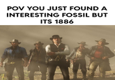 POV YOU JUST FOUND A INTERESTING FOSSIL BUT ITS 1886 A