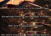 You can't look past the flaws of the Prequel Trilogy [laughing] Flaws of the Prequel Trilogy?! We are r/prequelmemes! We don't even know what that means.
