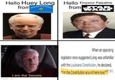 Hello Huey Long from Welcome to Louisiana Bienvenue en Tamisiane Hello Emperor Palpatine from TAR W WARS imgflip.com I am the Senate. When an opposing legislator once suggested Long was unfamiliar with the Louisiana Constitution, he declared, "I'm the Constitution around here now."[61](62]
