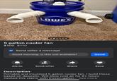 OWE'S 5 gallon cooler fan $100 $110 Send seller a message Good morning, is this still available? Send Alerts Send offer Share Save Description Portable and insulated 5 gallon cooler fan. I build these based on deposits. Will blow cool air for 8+ hours (tested this claim) with frozen gallon... See more