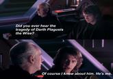 Did you ever hear the tragedy of Darth Plagueis the Wise? Of course I know about him. He's me.