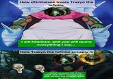 How r/Grimdank treats Trazyn the Infinite I am hilarious, and you will quote everything I say... How Trazyn the Infinite actually is imgflip.com I cherish treasures will all my heart, and I don't care how many men, women, and children I kill to get them.
