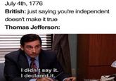 July 4th, 1776 British: just saying you're independent doesn't make it true Thomas Jefferson: I didn't say it. I declared it. boredpanda com